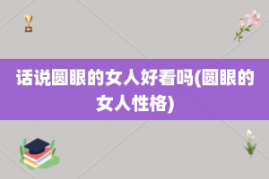 话说圆眼的女人好看吗(圆眼的女人性格)