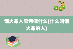 饿火命人忌讳做什么(什么叫饿火命的人)