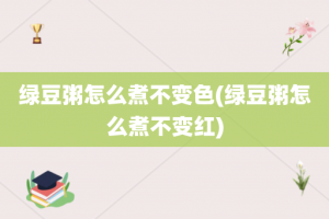 绿豆粥怎么煮不变色(绿豆粥怎么煮不变红)