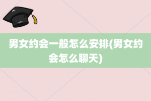 男女约会一般怎么安排(男女约会怎么聊天)