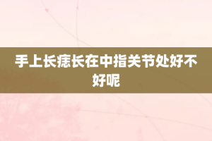 手上长痣长在中指关节处好不好呢