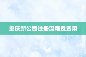 重庆新公司注册流程及费用