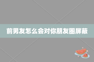 前男友怎么会对你朋友圈屏蔽