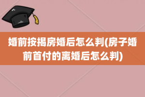 婚前按揭房婚后怎么判(房子婚前首付的离婚后怎么判)