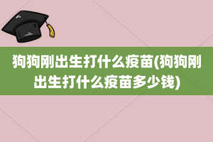 狗狗刚出生打什么疫苗(狗狗刚出生打什么疫苗多少钱)