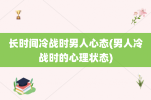 长时间冷战时男人心态(男人冷战时的心理状态)