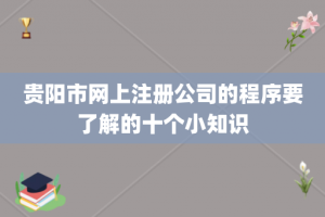 贵阳市网上注册公司的程序要了解的十个小知识