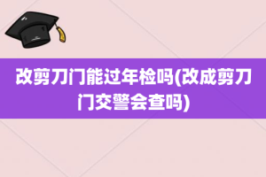 改剪刀门能过年检吗(改成剪刀门交警会查吗)