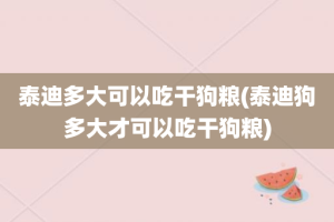 泰迪多大可以吃干狗粮(泰迪狗多大才可以吃干狗粮)