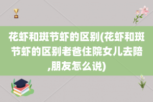 花虾和斑节虾的区别(花虾和斑节虾的区别老爸住院女儿去陪,朋友怎么说)