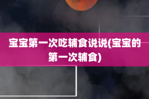 宝宝第一次吃辅食说说(宝宝的第一次辅食)