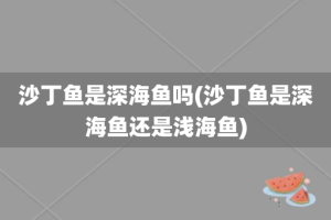 沙丁鱼是深海鱼吗(沙丁鱼是深海鱼还是浅海鱼)