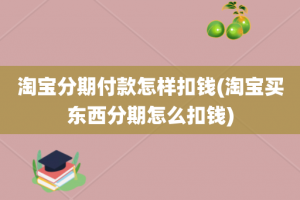 淘宝分期付款怎样扣钱(淘宝买东西分期怎么扣钱)