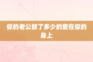你的老公放了多少的爱在你的身上