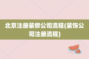 北京注册装修公司流程(装饰公司注册流程)