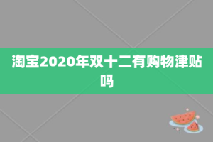 淘宝2020年双十二有购物津贴吗