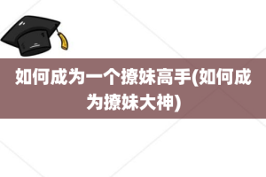 如何成为一个撩妹高手(如何成为撩妹大神)