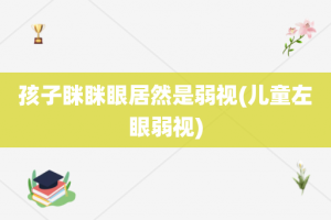 孩子眯眯眼居然是弱视(儿童左眼弱视)