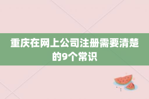 重庆在网上公司注册需要清楚的9个常识