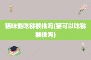 猫咪能吃猕猴桃吗(猫可以吃猕猴桃吗)