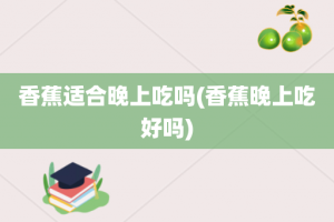 香蕉适合晚上吃吗(香蕉晚上吃好吗)