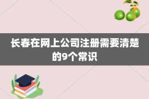 长春在网上公司注册需要清楚的9个常识