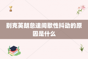 别克英朗怠速间歇性抖动的原因是什么