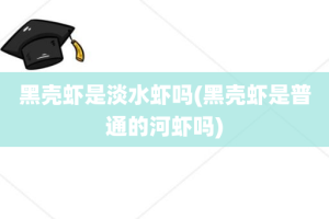 黑壳虾是淡水虾吗(黑壳虾是普通的河虾吗)