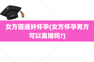 女方因通奸怀孕(女方怀孕男方可以离婚吗?)