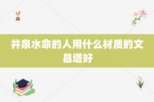 井泉水命的人用什么材质的文昌塔好