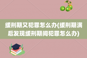 缓刑期又犯罪怎么办(缓刑期满后发现缓刑期间犯罪怎么办)