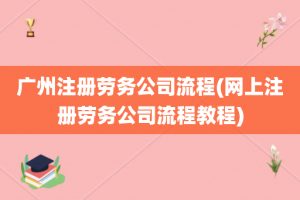 广州注册劳务公司流程(网上注册劳务公司流程教程)