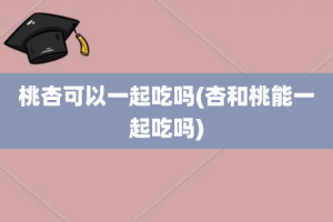 桃杏可以一起吃吗(杏和桃能一起吃吗)