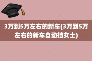 3万到5万左右的新车(3万到5万左右的新车自动挡女士)