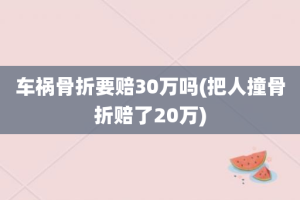 车祸骨折要赔30万吗(把人撞骨折赔了20万)