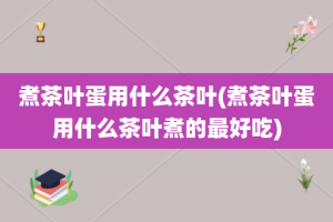 煮茶叶蛋用什么茶叶(煮茶叶蛋用什么茶叶煮的最好吃)