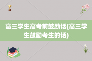 高三学生高考前鼓励话(高三学生鼓励考生的话)