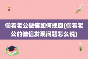 偷看老公微信如何挽回(偷看老公的微信发现问题怎么说)