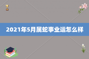 2021年5月属蛇事业运怎么样