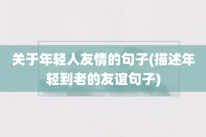 关于年轻人友情的句子(描述年轻到老的友谊句子)
