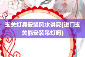 玄关灯具安装风水讲究(进门玄关能安装吊灯吗)