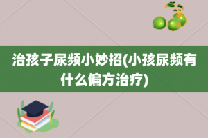 治孩子尿频小妙招(小孩尿频有什么偏方治疗)