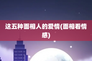 这五种面相人的爱情(面相看情感)