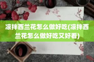 凉拌西兰花怎么做好吃(凉拌西兰花怎么做好吃又好看)