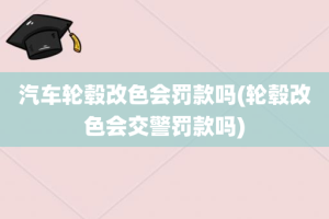 汽车轮毂改色会罚款吗(轮毂改色会交警罚款吗)