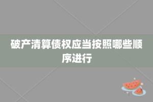 破产清算债权应当按照哪些顺序进行