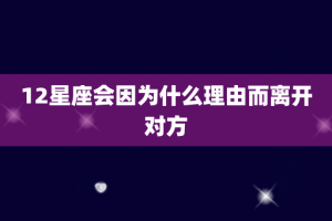 12星座会因为什么理由而离开对方