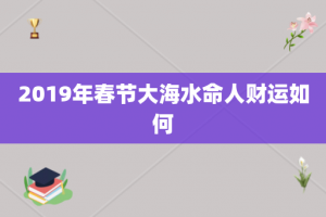 2019年春节大海水命人财运如何