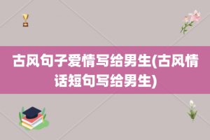 古风句子爱情写给男生(古风情话短句写给男生)