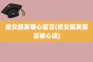 给女朋友暖心留言(给女朋友留言暖心话)